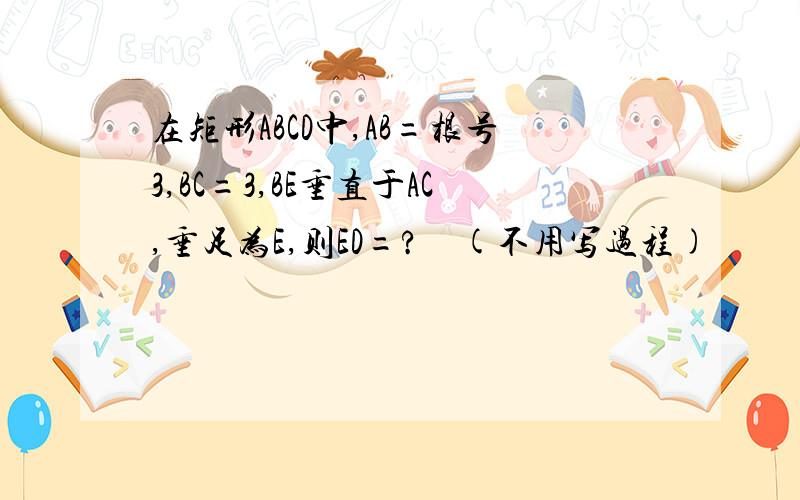 在矩形ABCD中,AB=根号3,BC=3,BE垂直于AC,垂足为E,则ED=?　(不用写过程)