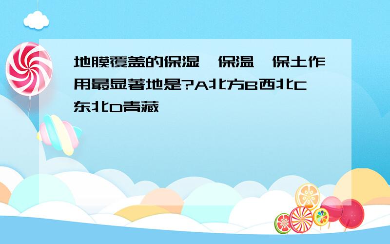 地膜覆盖的保湿,保温,保土作用最显著地是?A北方B西北C东北D青藏