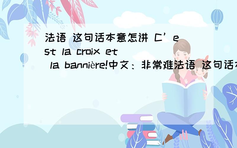 法语 这句话本意怎讲 C’est la croix et la bannière!中文：非常难法语 这句话本意怎讲C’est la croix et la bannière!中文：非常难