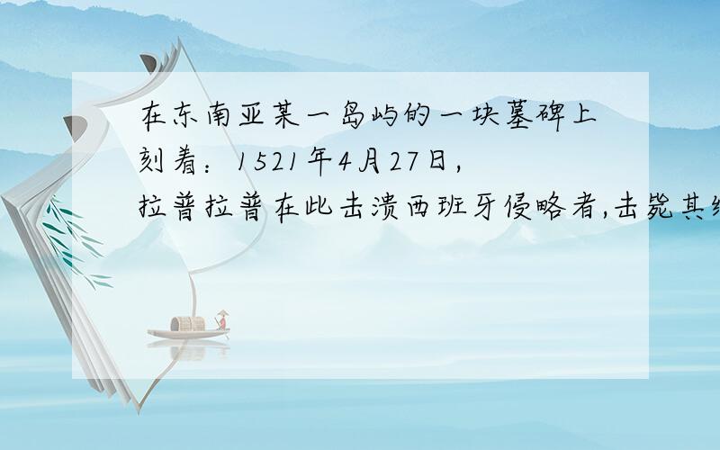 在东南亚某一岛屿的一块墓碑上刻着：1521年4月27日,拉普拉普在此击溃西班牙侵略者,击毙其统帅麦哲伦.同样在东南亚,为了纪念郑和,出现了很多以“三宝”（郑和也称三宝太监）命名的寺庙,