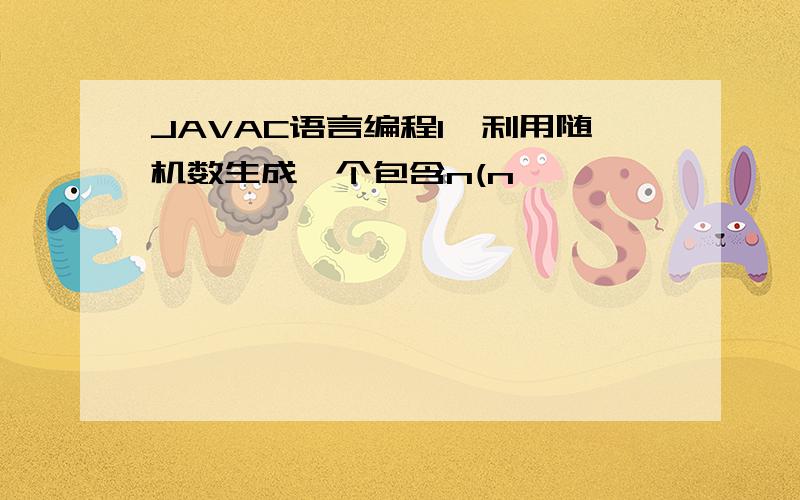 JAVAC语言编程1,利用随机数生成一个包含n(n