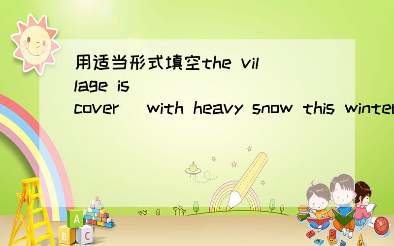 用适当形式填空the village is______(cover) with heavy snow this winter.