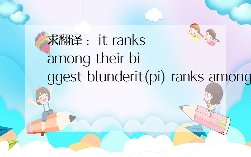 求翻译： it ranks among their biggest blunderit(pi) ranks among their biggest blunder谢谢原文是这个：The Hellenic Republic  was full of smarts and a question resting on the Grecian hearts was  What is the circumference of a circle? But th