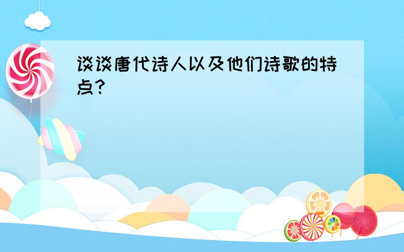 谈谈唐代诗人以及他们诗歌的特点?