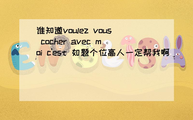 谁知道voulez vous cocher avec moi c'est 如题个位高人一定帮我啊