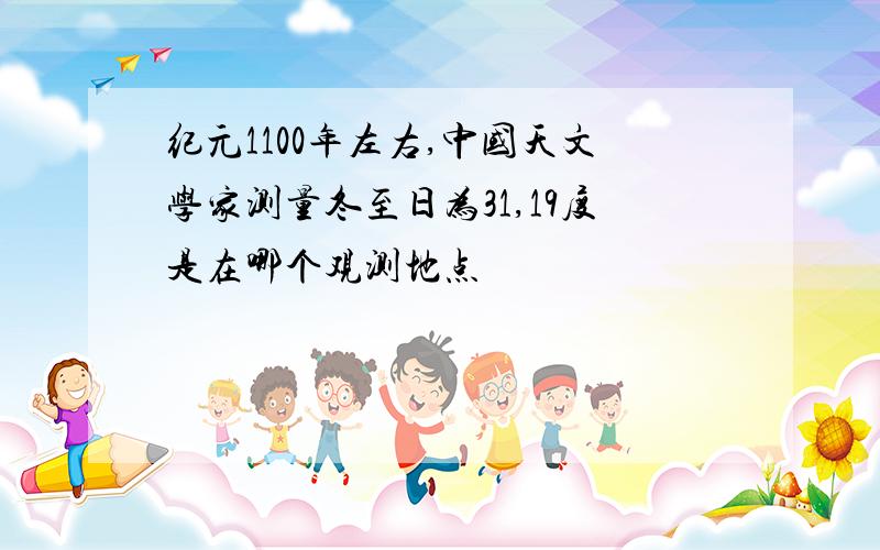 纪元1100年左右,中国天文学家测量冬至日为31,19度是在哪个观测地点