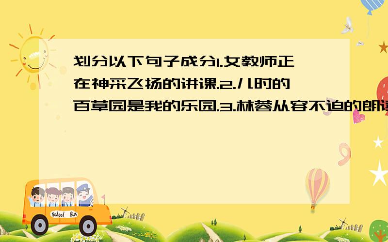 划分以下句子成分1.女教师正在神采飞扬的讲课.2.儿时的百草园是我的乐园.3.林蓉从容不迫的朗读了课文的第一段.4.一架架风筝在蓝天上自由飞翔.5.中国的文字是世界上历史最悠久的文字之