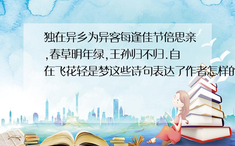 独在异乡为异客每逢佳节倍思亲,春草明年绿,王孙归不归.自在飞花轻是梦这些诗句表达了作者怎样的感情?“独在异乡为异客,每逢佳节倍思亲.”是唐代著名诗人王维所作的《九月九日忆山东