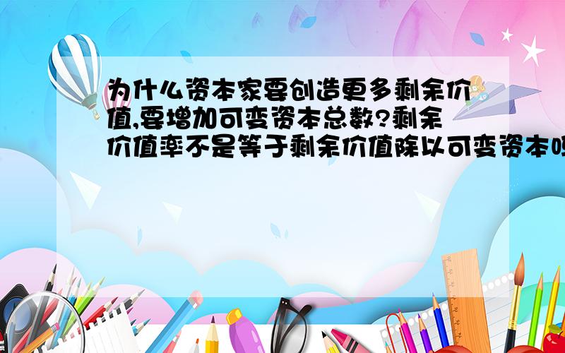 为什么资本家要创造更多剩余价值,要增加可变资本总数?剩余价值率不是等于剩余价值除以可变资本吗?如果资本家增加了可变资本,岂不是减小了剩余价值率?那还怎么创造更多剩余价值呢~