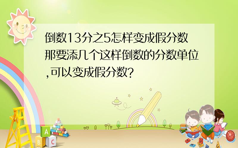 倒数13分之5怎样变成假分数那要添几个这样倒数的分数单位,可以变成假分数?