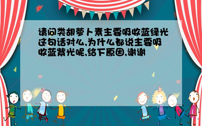 请问类胡萝卜素主要吸收蓝绿光这句话对么,为什么都说主要吸收蓝紫光呢,给下原因,谢谢