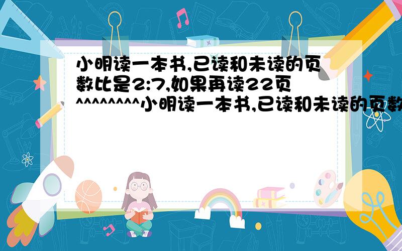 小明读一本书,已读和未读的页数比是2:7,如果再读22页^^^^^^^^小明读一本书,已读和未读的页数比是2:7,如果再读22页,则已读的页数和未读的页数的比是3:5.这本书共有多少页.-.__ _ .-.| ` / \ |/ '.()--