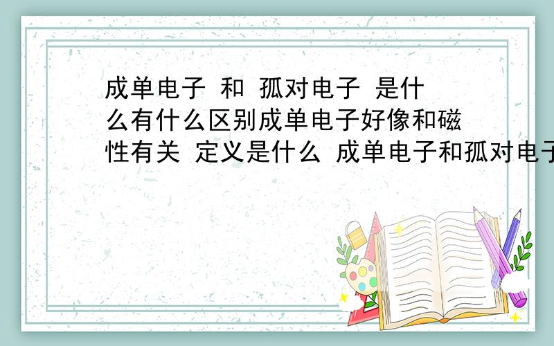 成单电子 和 孤对电子 是什么有什么区别成单电子好像和磁性有关 定义是什么 成单电子和孤对电子有什么区别