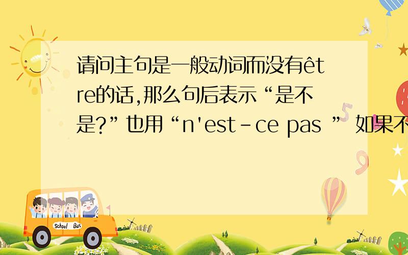 请问主句是一般动词而没有être的话,那么句后表示“是不是?”也用“n'est-ce pas ” 如果不是的话应该用什么呢?