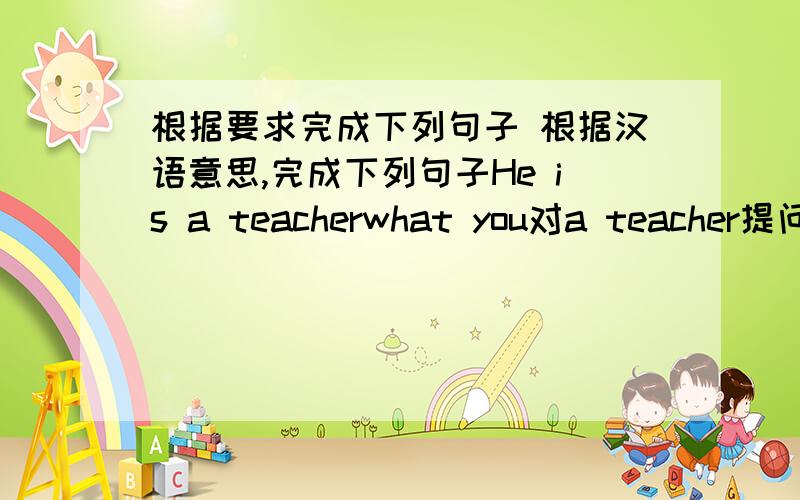 根据要求完成下列句子 根据汉语意思,完成下列句子He is a teacherwhat you对a teacher提问did da else（连词成句）顺便再问一下对a teacher提问你想要点什么一杯咖啡What -------you likei‘d like a------of coffe