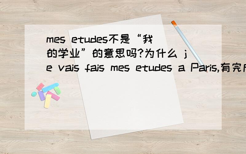 mes etudes不是“我的学业”的意思吗?为什么 je vais fais mes etudes a Paris,有完成学业的意思?