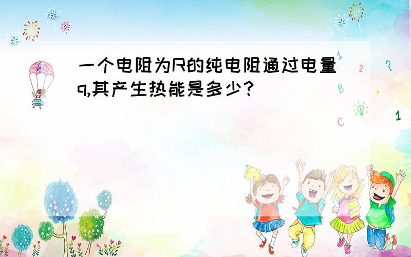 一个电阻为R的纯电阻通过电量q,其产生热能是多少?