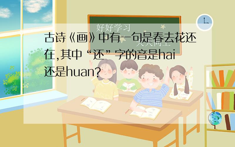 古诗《画》中有一句是春去花还在,其中“还”字的音是hai还是huan?