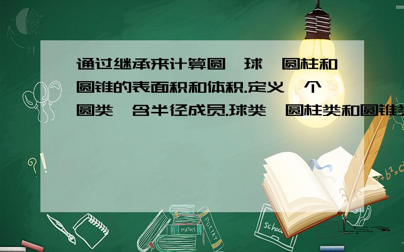 通过继承来计算圆、球、圆柱和圆锥的表面积和体积.定义一个圆类,含半径成员.球类、圆柱类和圆锥类作为圆类的派生类.计算圆、球、圆柱和圆锥的表面积和体积.提示：1. Ax 在C++中可以用