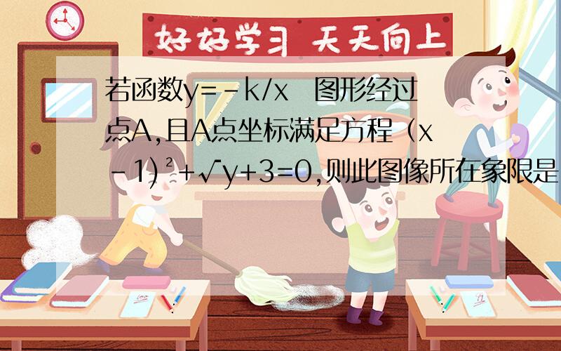 若函数y=﹣k/x旳图形经过点A,且A点坐标满足方程（x-1)²+√y+3=0,则此图像所在象限是（ ）