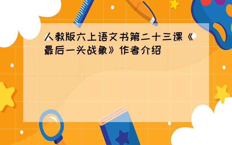 人教版六上语文书第二十三课《最后一头战象》作者介绍