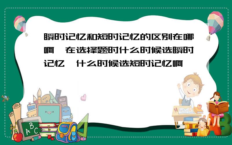 瞬时记忆和短时记忆的区别在哪啊,在选择题时什么时候选瞬时记忆,什么时候选短时记忆啊