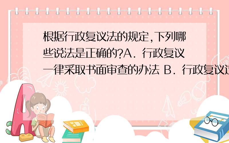 根据行政复议法的规定,下列哪些说法是正确的?A．行政复议一律采取书面审查的办法 B．行政复议过程中,被申请人不得自行向申请人和其他有关组织或者个人收集证据 C．被申请人未按照规