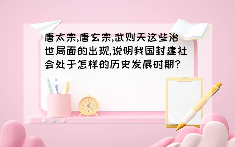 唐太宗,唐玄宗,武则天这些治世局面的出现,说明我国封建社会处于怎样的历史发展时期?