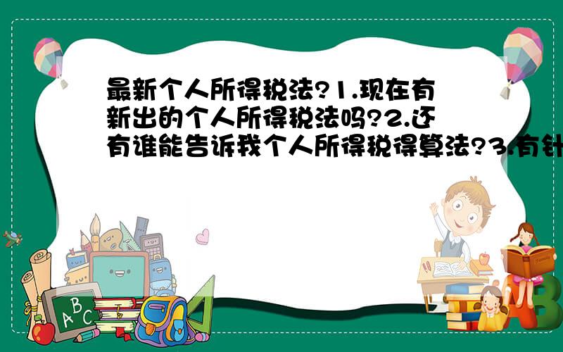 最新个人所得税法?1.现在有新出的个人所得税法吗?2.还有谁能告诉我个人所得税得算法?3.有针对外国人的个人所得税法吗?扣的比例是多少?