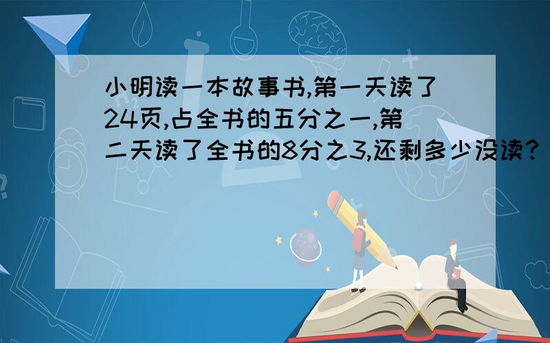 小明读一本故事书,第一天读了24页,占全书的五分之一,第二天读了全书的8分之3,还剩多少没读?