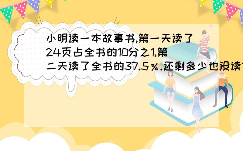 小明读一本故事书,第一天读了24页占全书的10分之1,第二天读了全书的37.5％.还剩多少也没读?