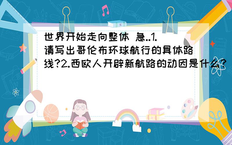 世界开始走向整体 急..1.请写出哥伦布环球航行的具体路线?2.西欧人开辟新航路的动因是什么?