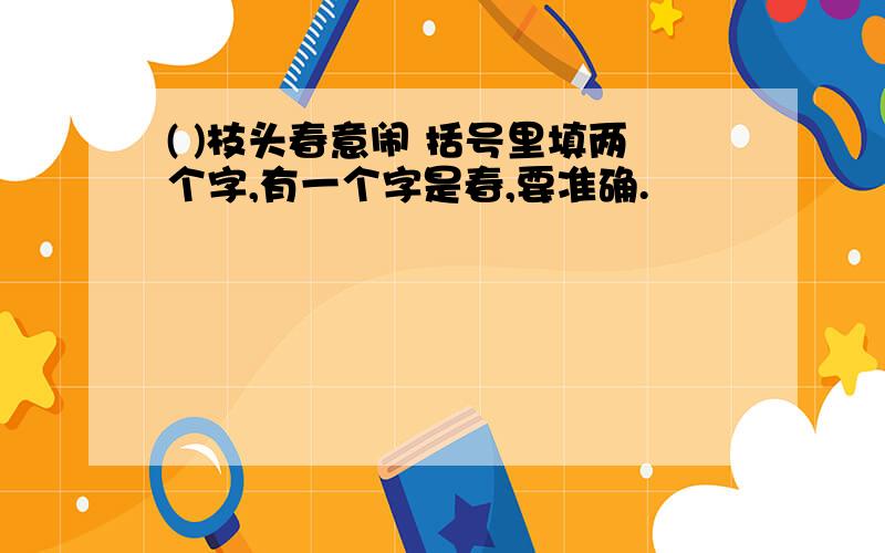 ( )枝头春意闹 括号里填两个字,有一个字是春,要准确.