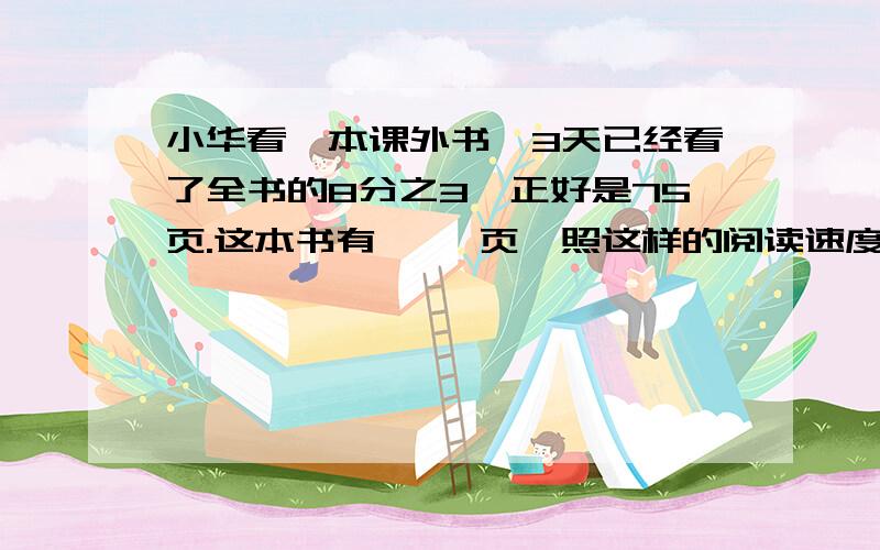 小华看一本课外书,3天已经看了全书的8分之3,正好是75页.这本书有【 】页,照这样的阅读速度,他第5天从快