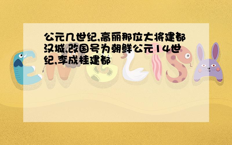 公元几世纪,高丽那位大将建都汉城,改国号为朝鲜公元14世纪,李成桂建都