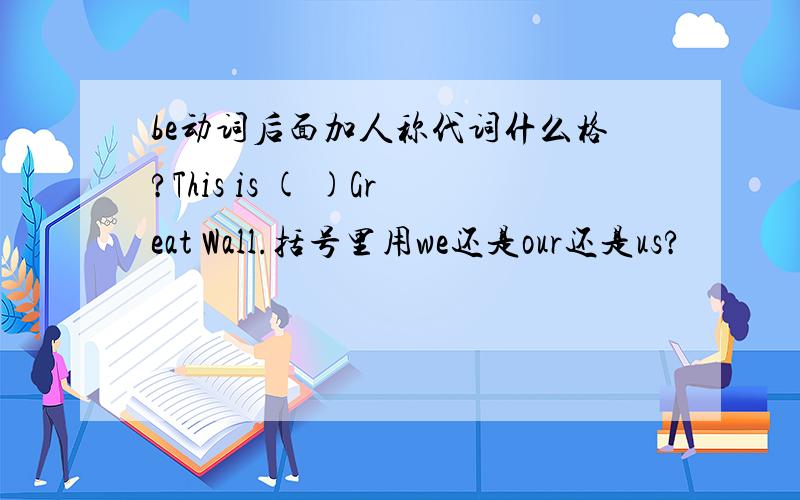 be动词后面加人称代词什么格?This is ( )Great Wall.括号里用we还是our还是us?