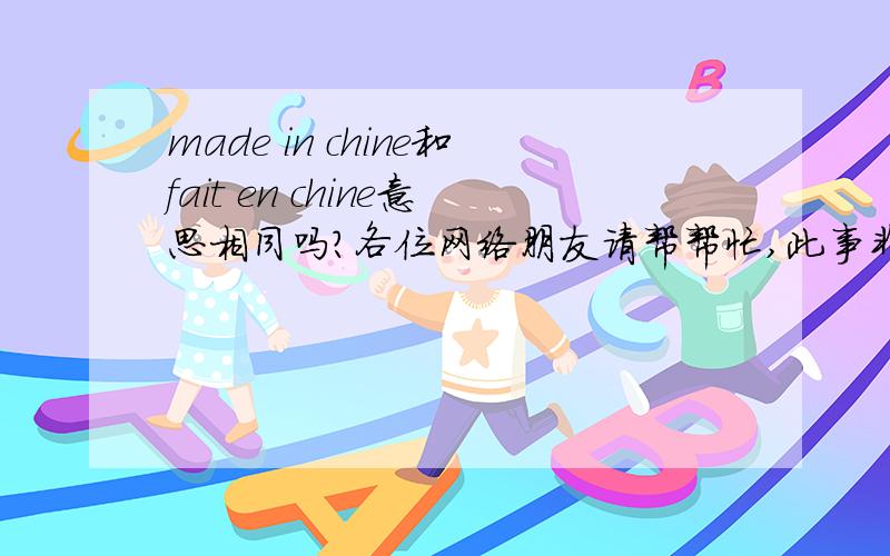 made in chine和fait en chine意思相同吗?各位网络朋友请帮帮忙,此事非常的急!