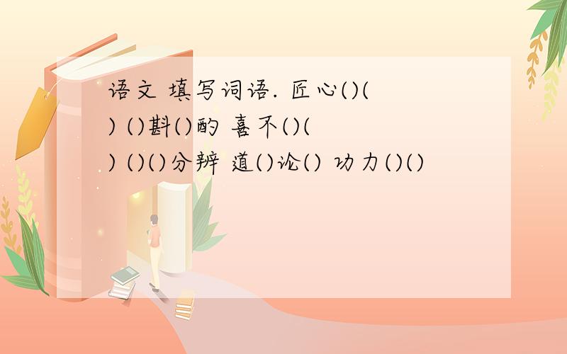 语文 填写词语. 匠心()() ()斟()酌 喜不()() ()()分辨 道()论() 功力()()