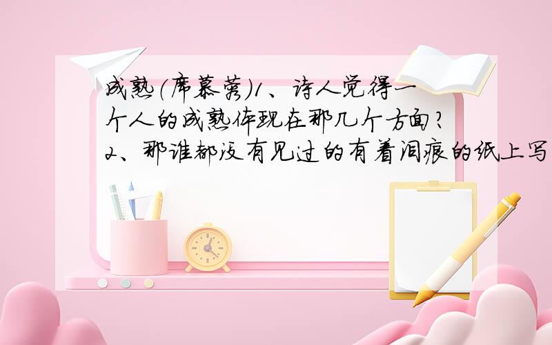 成熟（席慕蓉）1、诗人觉得一个人的成熟体现在那几个方面?2、那谁都没有见过的有着泪痕的纸上写的是什么?