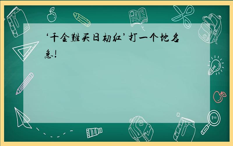 ‘千金难买日初红’打一个地名急!