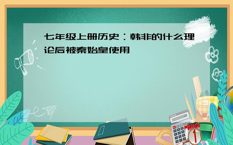 七年级上册历史：韩非的什么理论后被秦始皇使用