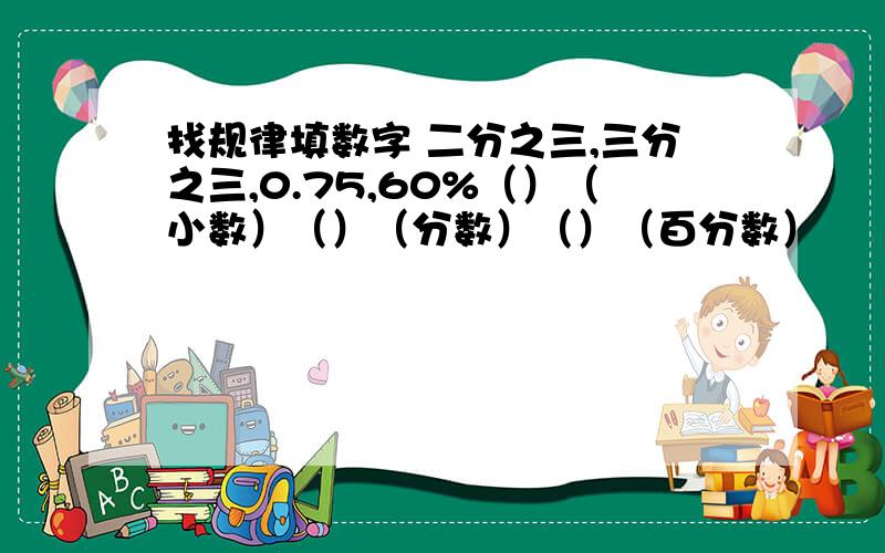 找规律填数字 二分之三,三分之三,0.75,60%（）（小数）（）（分数）（）（百分数）