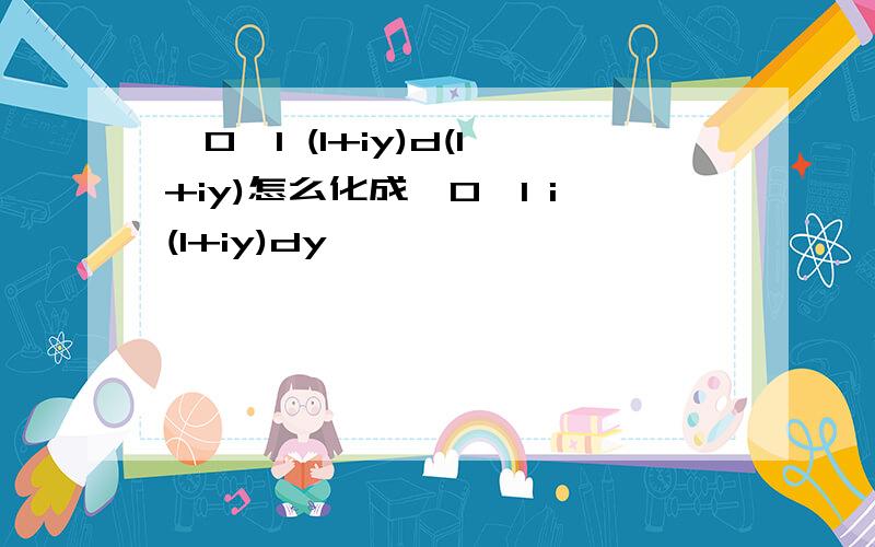 ∫0→1 (1+iy)d(1+iy)怎么化成∫0→1 i(1+iy)dy