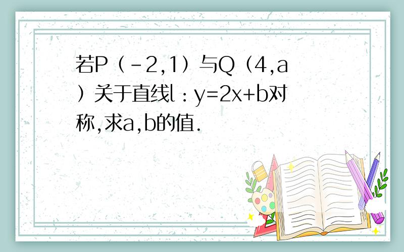 若P（-2,1）与Q（4,a）关于直线l：y=2x+b对称,求a,b的值.