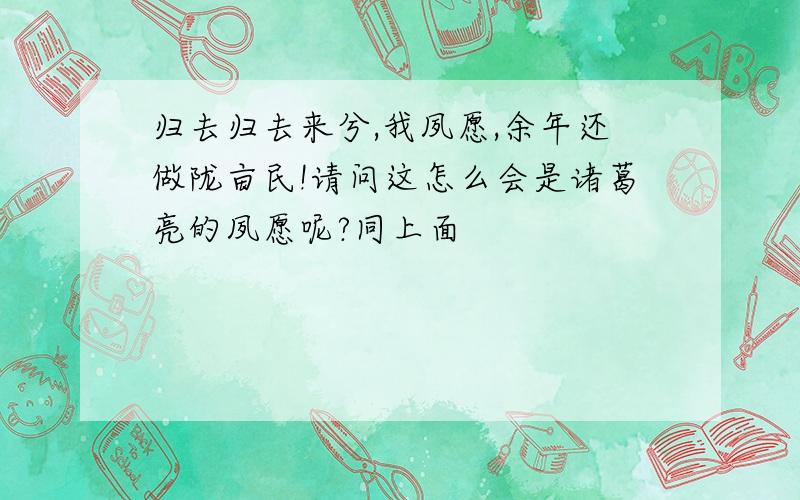 归去归去来兮,我夙愿,余年还做陇亩民!请问这怎么会是诸葛亮的夙愿呢?同上面