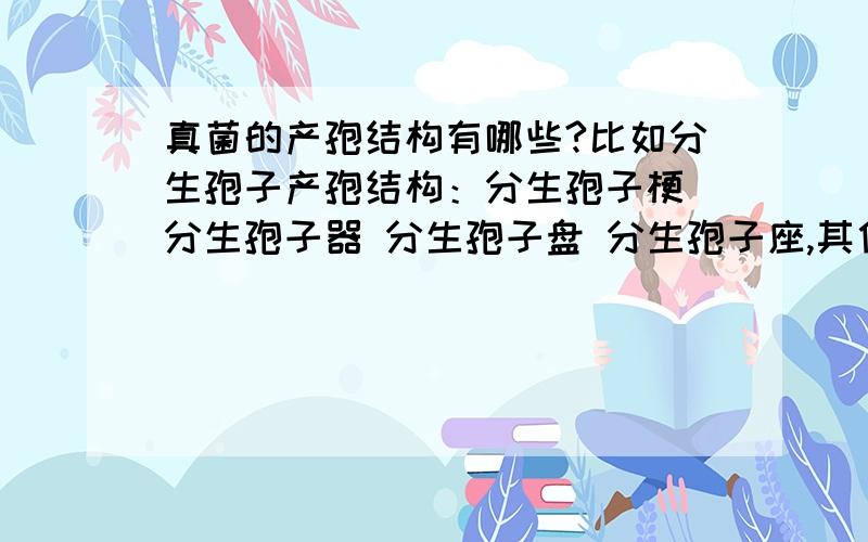 真菌的产孢结构有哪些?比如分生孢子产孢结构：分生孢子梗 分生孢子器 分生孢子盘 分生孢子座,其他的呢?