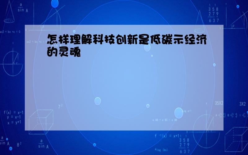 怎样理解科技创新是低碳示经济的灵魂