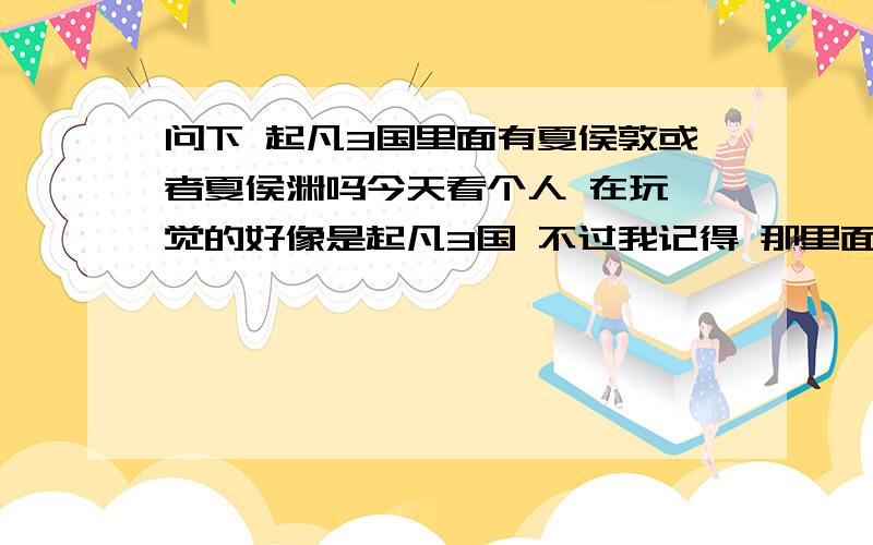 问下 起凡3国里面有夏侯敦或者夏侯渊吗今天看个人 在玩 觉的好像是起凡3国 不过我记得 那里面没有叫夏侯的人的好像 所以问下