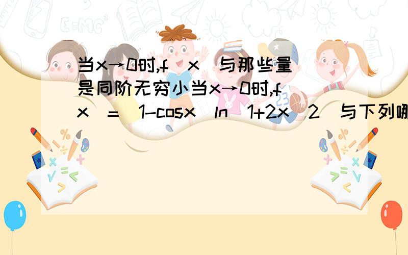 当x→0时,f(x)与那些量是同阶无穷小当x→0时,f(x)=(1-cosx)ln(1+2x^2)与下列哪个量是同阶无穷小量.A.x^3 B.x^4 C.x^5 D.x^2