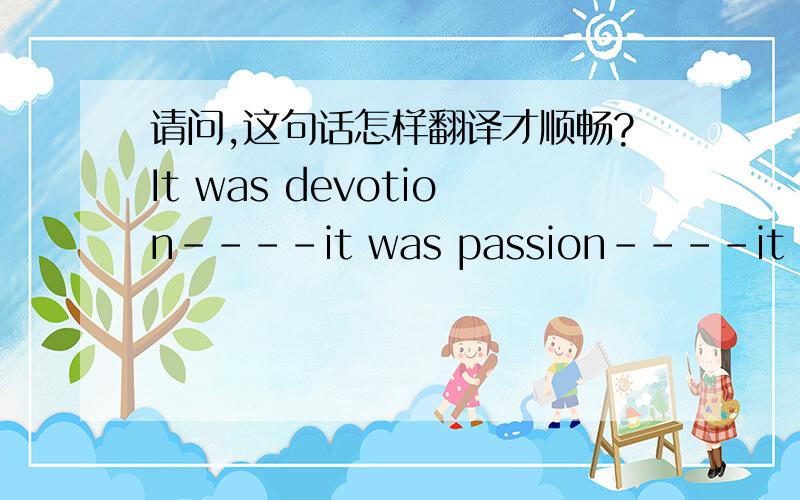 请问,这句话怎样翻译才顺畅?It was devotion----it was passion----it was all sorts of fondness and folly.